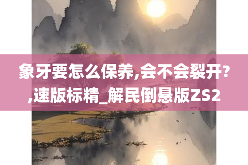 象牙要怎么保养,会不会裂开?,速版标精_解民倒悬版ZS2