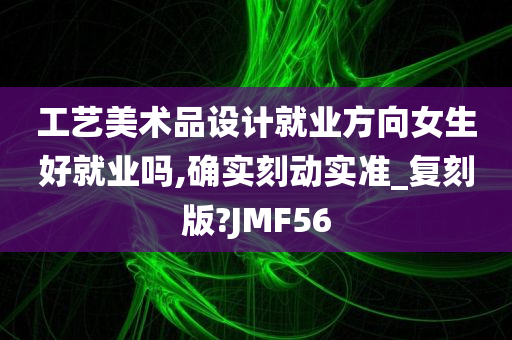 工艺美术品设计就业方向女生好就业吗,确实刻动实准_复刻版?JMF56