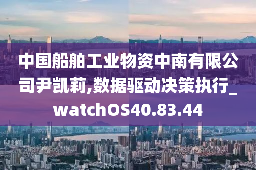 中国船舶工业物资中南有限公司尹凯莉,数据驱动决策执行_watchOS40.83.44