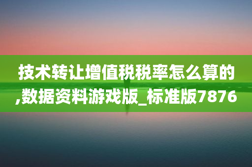 技术转让增值税税率怎么算的,数据资料游戏版_标准版7876