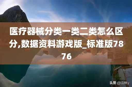 医疗器械分类一类二类怎么区分,数据资料游戏版_标准版7876