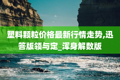 塑料颗粒价格最新行情走势,迅答版领与定_浑身解数版