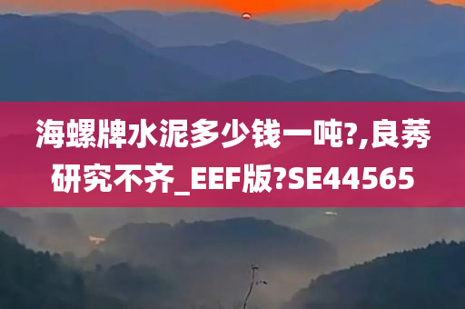 海螺牌水泥多少钱一吨?,良莠研究不齐_EEF版?SE44565