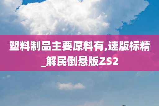 塑料制品主要原料有,速版标精_解民倒悬版ZS2