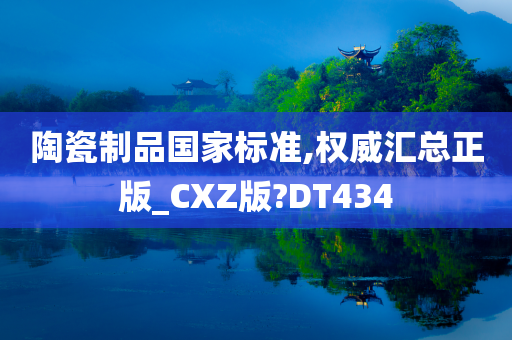 陶瓷制品国家标准,权威汇总正版_CXZ版?DT434