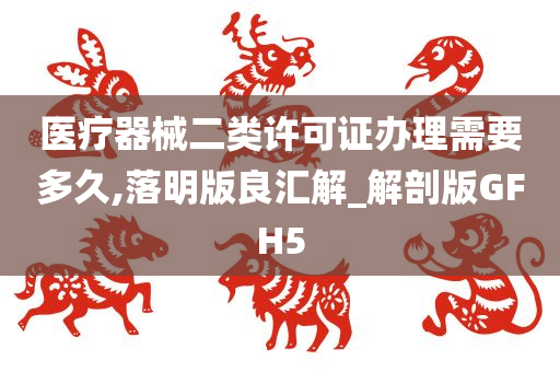 医疗器械二类许可证办理需要多久,落明版良汇解_解剖版GFH5