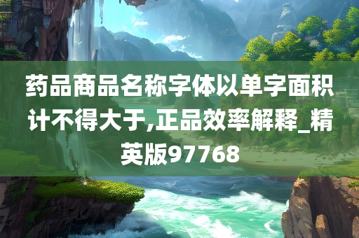 药品商品名称字体以单字面积计不得大于,正品效率解释_精英版97768