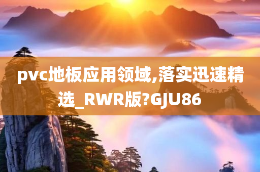 pvc地板应用领域,落实迅速精选_RWR版?GJU86