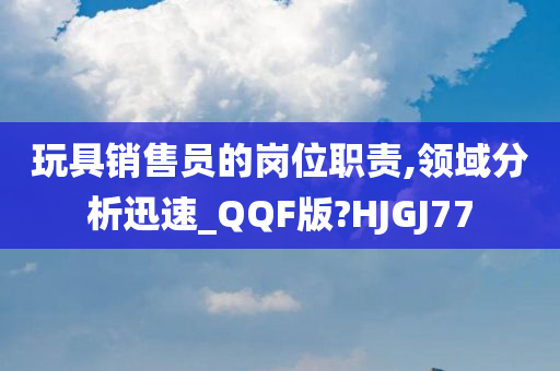 玩具销售员的岗位职责,领域分析迅速_QQF版?HJGJ77