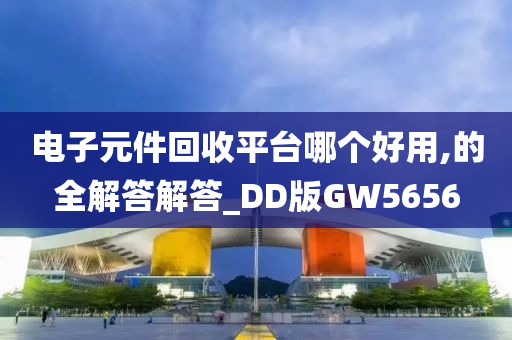 电子元件回收平台哪个好用,的全解答解答_DD版GW5656