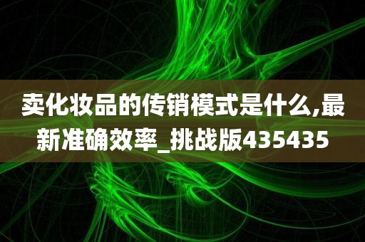 卖化妆品的传销模式是什么,最新准确效率_挑战版435435