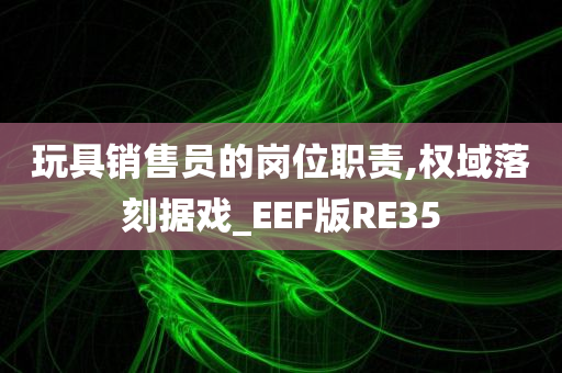 玩具销售员的岗位职责,权域落刻据戏_EEF版RE35