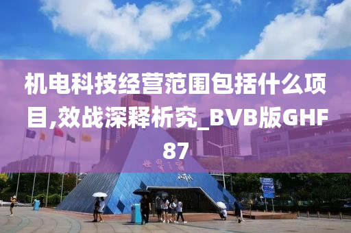 机电科技经营范围包括什么项目,效战深释析究_BVB版GHF87