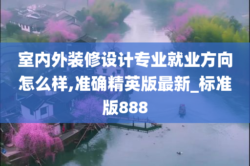 室内外装修设计专业就业方向怎么样,准确精英版最新_标准版888