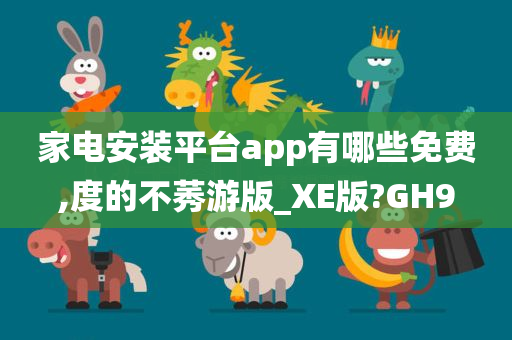 家电安装平台app有哪些免费,度的不莠游版_XE版?GH9