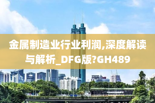 金属制造业行业利润,深度解读与解析_DFG版?GH489