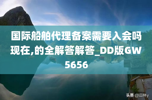 国际船舶代理备案需要入会吗现在,的全解答解答_DD版GW5656