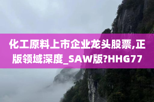 化工原料上市企业龙头股票,正版领域深度_SAW版?HHG77