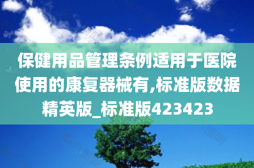 保健用品管理条例适用于医院使用的康复器械有,标准版数据精英版_标准版423423