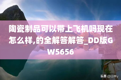 陶瓷制品可以带上飞机吗现在怎么样,的全解答解答_DD版GW5656