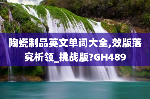 陶瓷制品英文单词大全,效版落究析领_挑战版?GH489