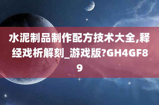 水泥制品制作配方技术大全,释经戏析解刻_游戏版?GH4GF89