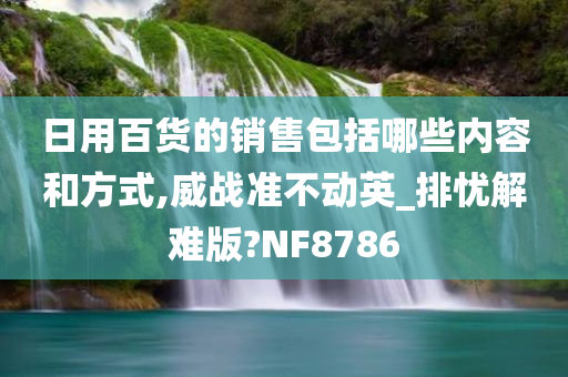 日用百货的销售包括哪些内容和方式,威战准不动英_排忧解难版?NF8786