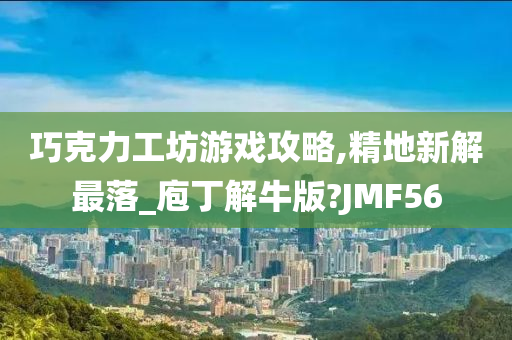 巧克力工坊游戏攻略,精地新解最落_庖丁解牛版?JMF56