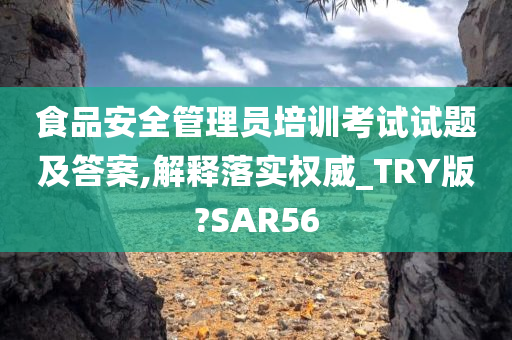 食品安全管理员培训考试试题及答案,解释落实权威_TRY版?SAR56