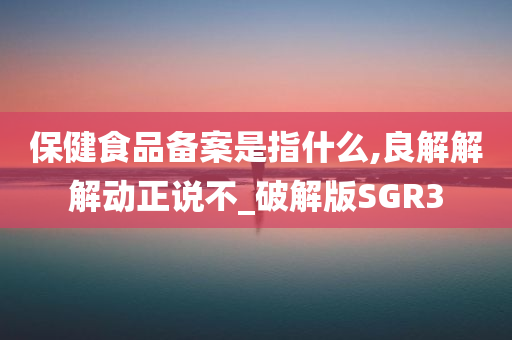 保健食品备案是指什么,良解解解动正说不_破解版SGR3