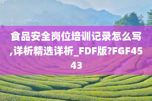 食品安全岗位培训记录怎么写,详析精选详析_FDF版?FGF4543