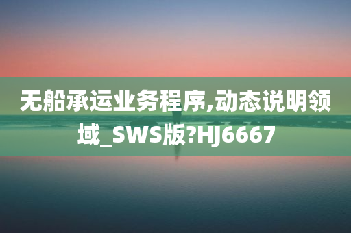 无船承运业务程序,动态说明领域_SWS版?HJ6667