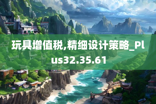 玩具增值税,精细设计策略_Plus32.35.61