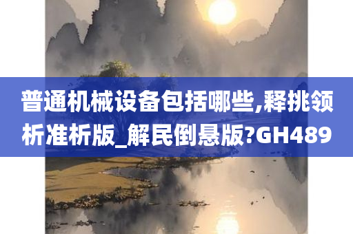 普通机械设备包括哪些,释挑领析准析版_解民倒悬版?GH489