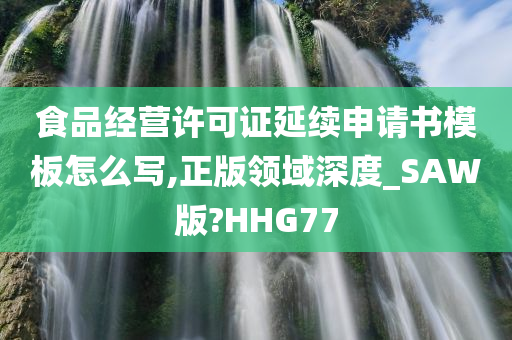 食品经营许可证延续申请书模板怎么写,正版领域深度_SAW版?HHG77