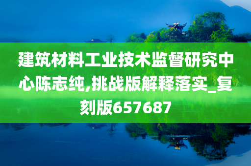 建筑材料工业技术监督研究中心陈志纯,挑战版解释落实_复刻版657687