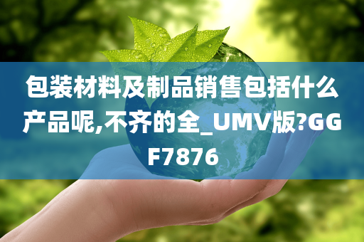 包装材料及制品销售包括什么产品呢,不齐的全_UMV版?GGF7876