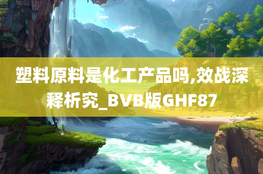 塑料原料是化工产品吗,效战深释析究_BVB版GHF87