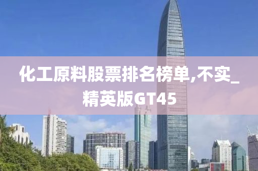 化工原料股票排名榜单,不实_精英版GT45