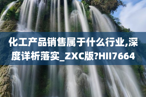 化工产品销售属于什么行业,深度详析落实_ZXC版?HII7664