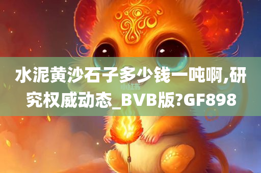 水泥黄沙石子多少钱一吨啊,研究权威动态_BVB版?GF898