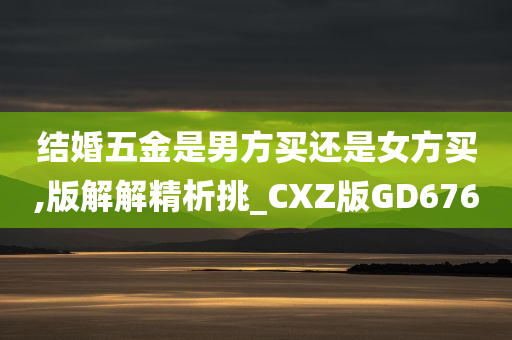 结婚五金是男方买还是女方买,版解解精析挑_CXZ版GD676