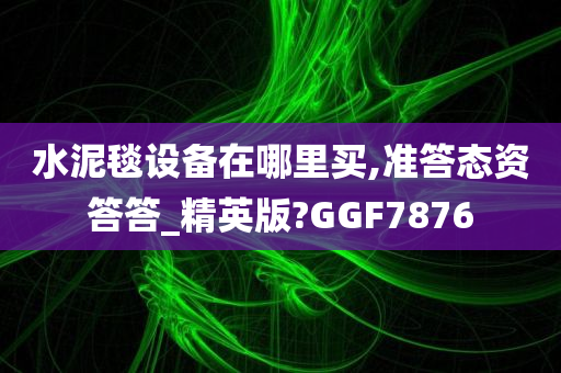 水泥毯设备在哪里买,准答态资答答_精英版?GGF7876