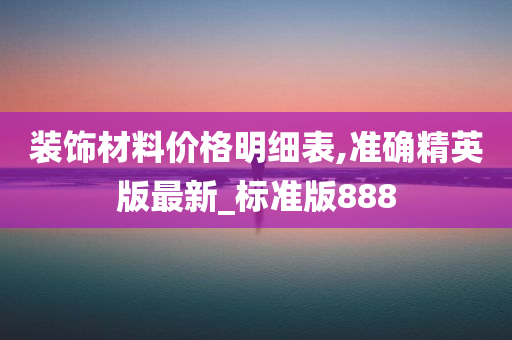 装饰材料价格明细表,准确精英版最新_标准版888