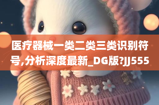 医疗器械一类二类三类识别符号,分析深度最新_DG版?JJ555